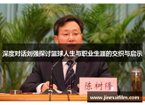 深度对话刘强探讨篮球人生与职业生涯的交织与启示