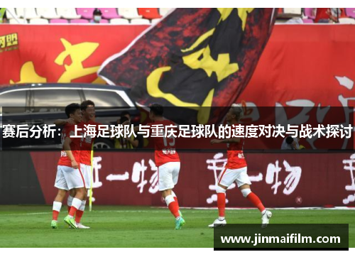 赛后分析：上海足球队与重庆足球队的速度对决与战术探讨