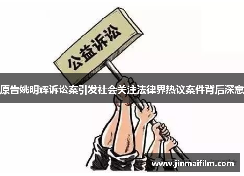 原告姚明辉诉讼案引发社会关注法律界热议案件背后深意