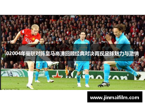 02004年曼联对阵皇马高清回顾经典对决再现足球魅力与激情