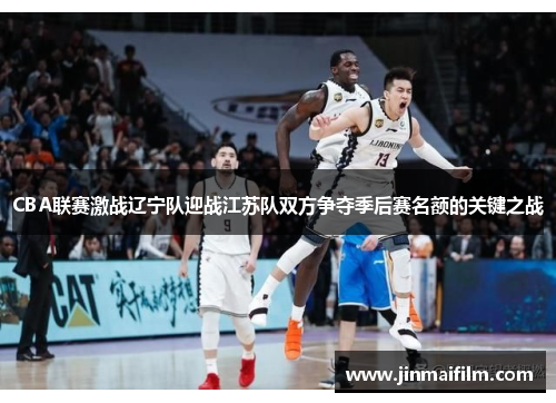 CBA联赛激战辽宁队迎战江苏队双方争夺季后赛名额的关键之战
