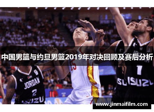 中国男篮与约旦男篮2019年对决回顾及赛后分析