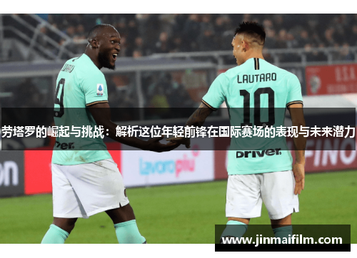 劳塔罗的崛起与挑战：解析这位年轻前锋在国际赛场的表现与未来潜力