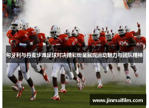 匈牙利与丹麦沙滩足球对决精彩纷呈展现运动魅力与团队精神