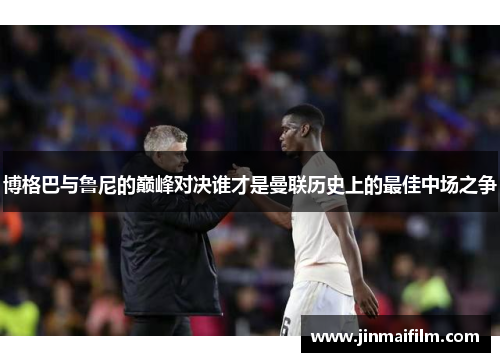 博格巴与鲁尼的巅峰对决谁才是曼联历史上的最佳中场之争