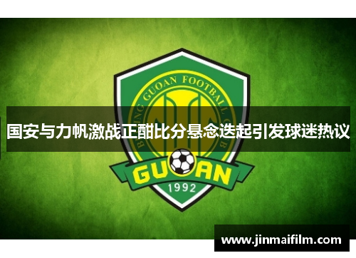 国安与力帆激战正酣比分悬念迭起引发球迷热议